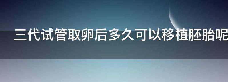 三代试管取卵后多久可以移植胚胎