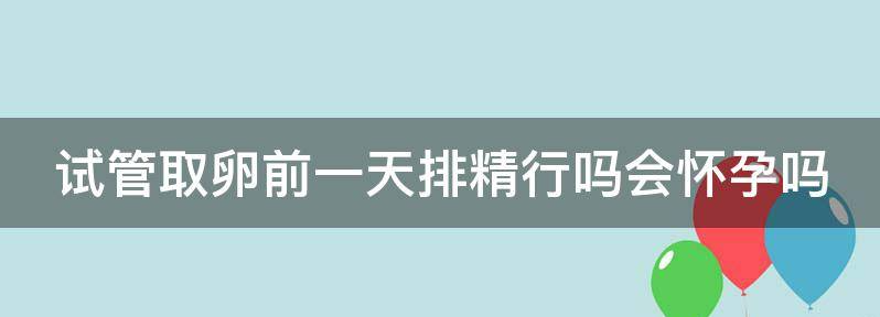 试管婴儿取卵前一天排精行吗