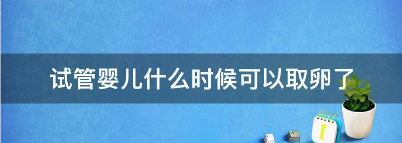 盘点试管婴儿什么时候取卵合适？