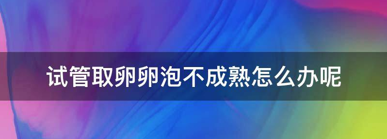 揭晓取卵卵泡不成熟有什么办法？