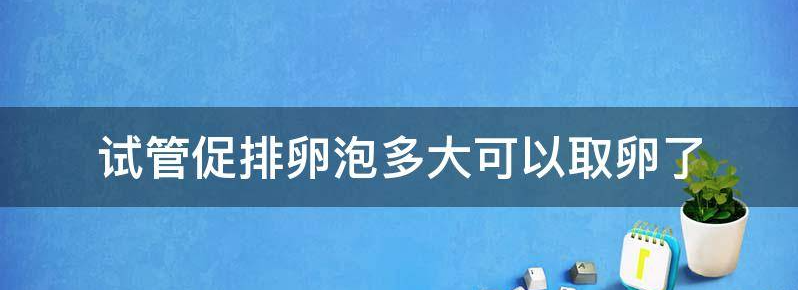 试管促排卵泡多大可以取卵?