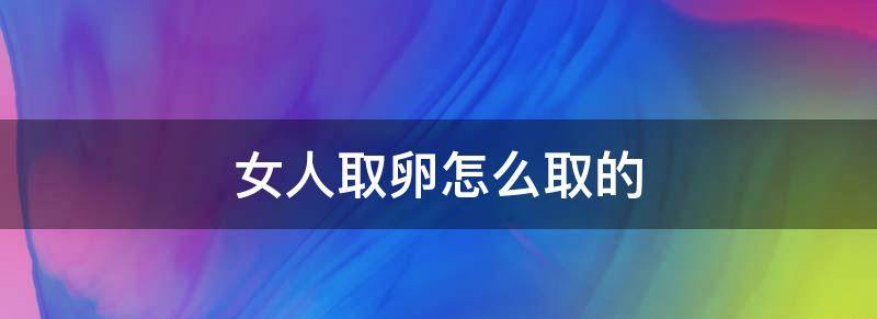 取女生卵子是什么,女生是怎么取卵的