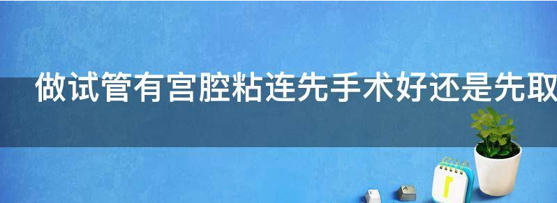 备孕知识大讲解:宫腔粘连做试管婴儿先手术or先取卵