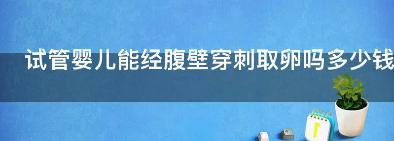 聊聊试管婴儿能经腹壁穿刺取卵吗多少钱？