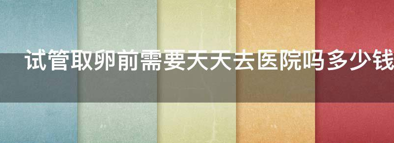 免费试管取卵前需要天天去医院吗？