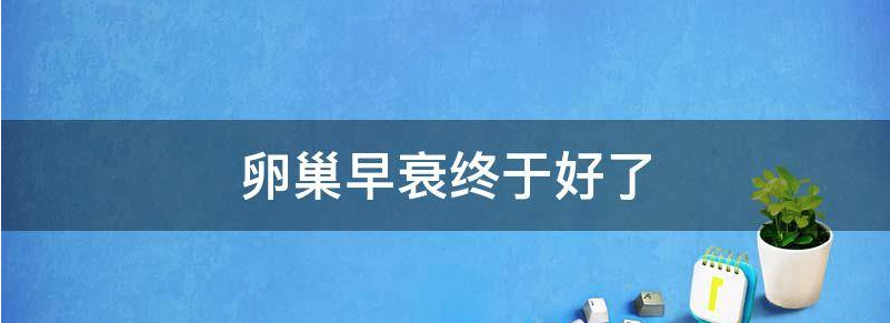 卵巢早衰奇迹般恢复了原来是有原因的