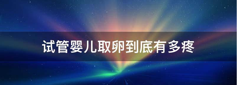 试管婴儿取卵的过程到底有多痛？