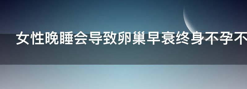女性晚睡会导致卵巢早衰终身不孕不育吗?