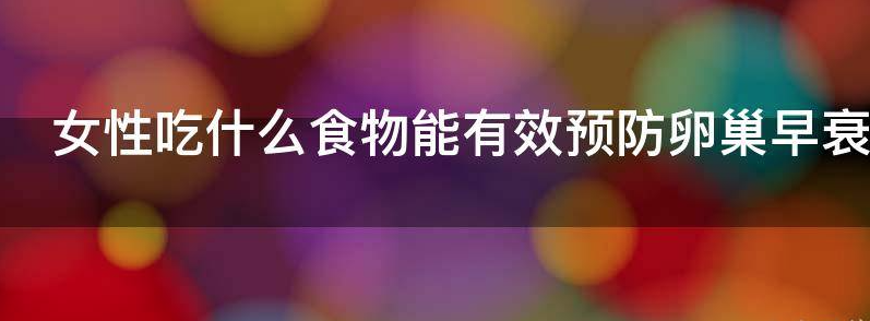 当下女性吃什么食物能有效预防卵巢早衰的发生