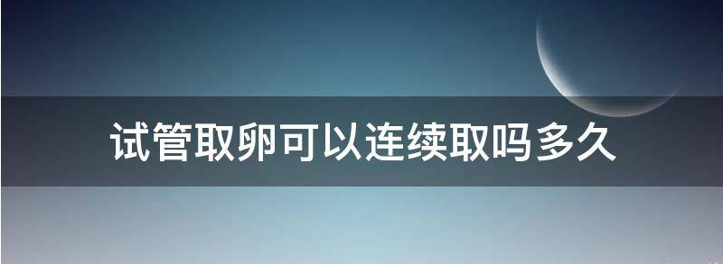 分享试管连续取卵会对身体有伤害吗