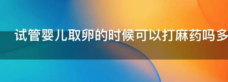 常见试管婴儿取卵的时候可以打麻药吗？