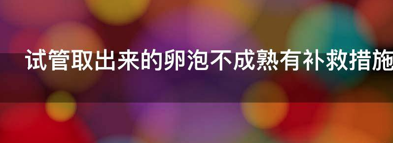 试管取出来的卵泡不成熟有补救措施吗