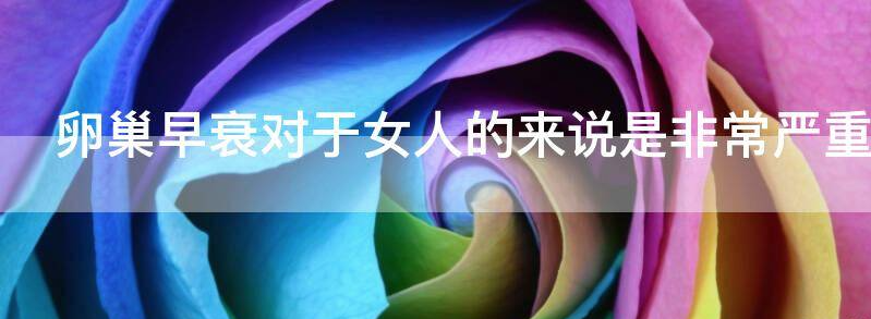 现在卵巢早衰对于女人的来说是非常严重的吗