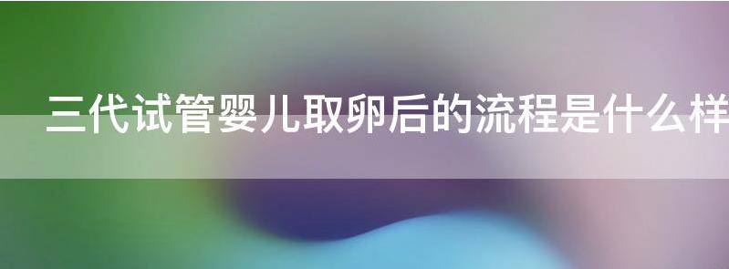 三代试管婴儿取卵后的流程是什么