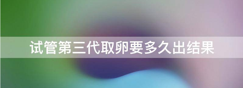 实用第三代试管取卵后多长时间可以移植