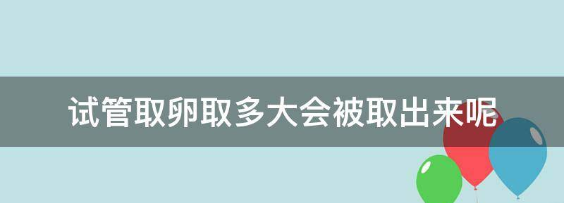 试管婴儿取卵取多大会被取出来