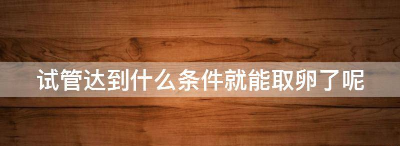 试管婴儿达到什么条件就能取卵了