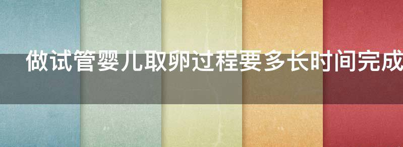 揭晓做试管婴儿取卵过程要多长时间呢