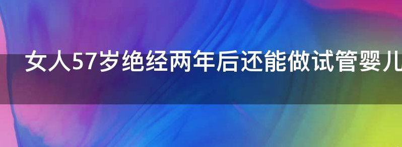 女人57岁绝经两年后还能做试管婴儿取卵吗