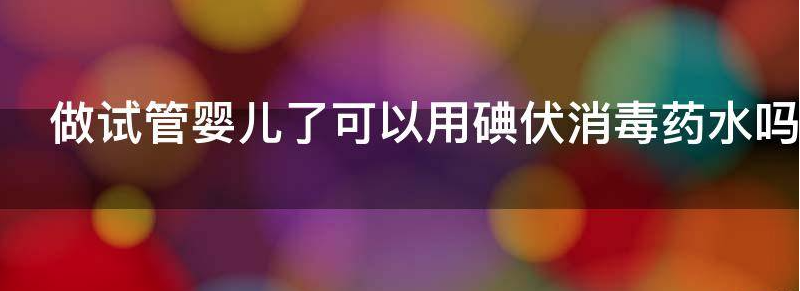 做试管婴儿了可以用碘伏消毒药水吗?
