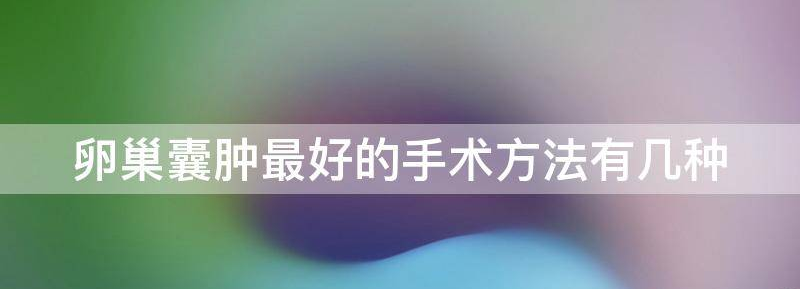 讲解卵巢囊肿最好的手术方法有几种