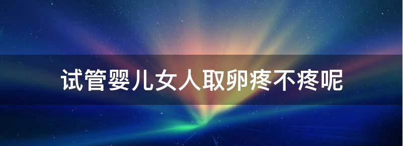 试管婴儿女人取卵疼不疼?