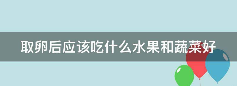 实用取卵后应该吃什么水果和蔬菜好?