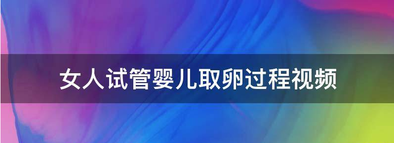 女人试管婴儿取卵过程是怎么样的?