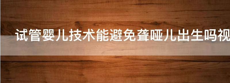 试管婴儿技术能避免聋哑儿出生吗？