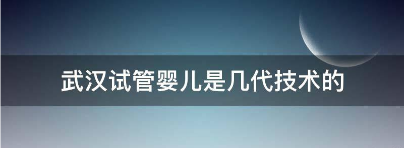 科普！武汉试管婴儿是几代技术？