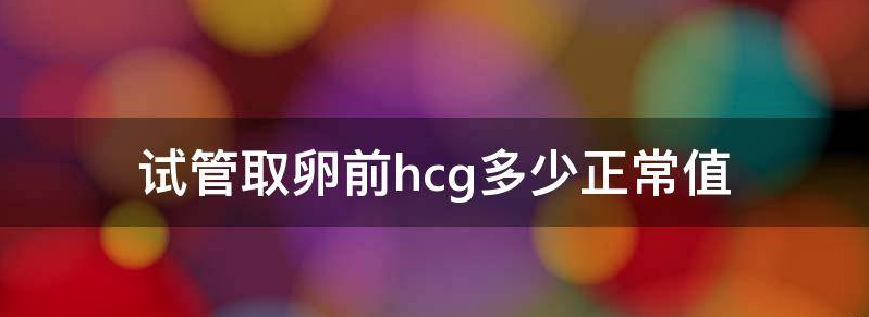 揭晓试管婴儿取卵前hcg多少正常?