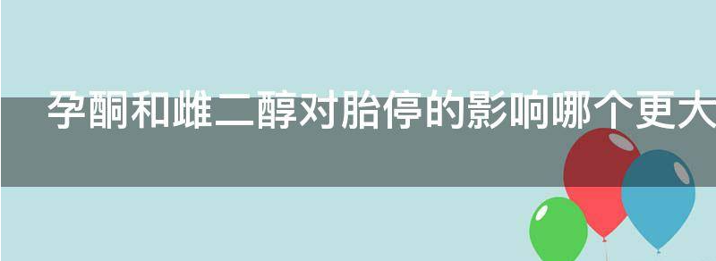 孕酮和雌二醇对胎停的影响哪个更大？