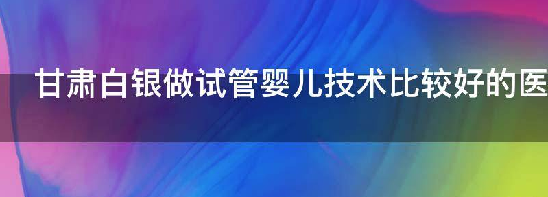 甘肃白银做试管婴儿技术比较好的医院在哪里？