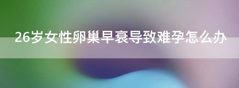 26岁女性卵巢早衰会导致难孕吗？