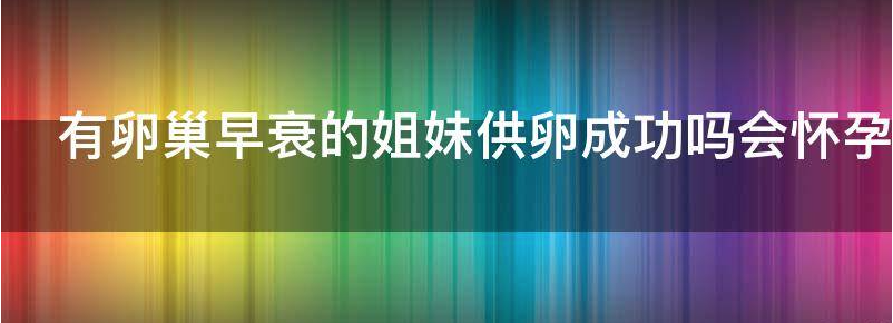 谈谈卵巢早衰供卵成功率高吗?