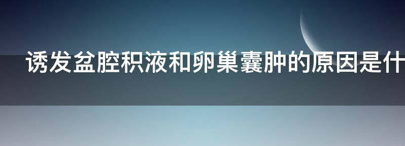 诱发盆腔积液和卵巢囊肿的原因是什么?