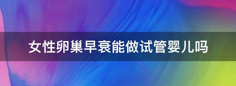专家科普女性卵巢早衰做试管婴儿成功率高吗