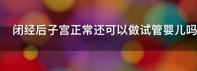 闭经后子宫正常还可以做试管婴儿吗?