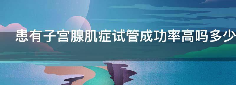 科普患有子宫腺肌症试管成功率高吗？