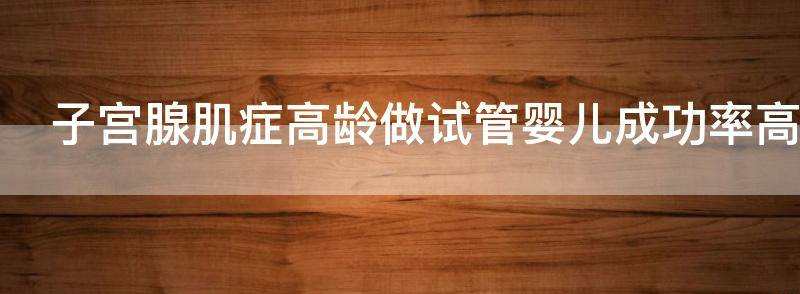子宫腺肌症高龄做试管婴儿成功率?