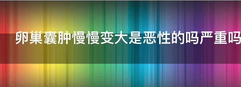 卵巢囊肿慢慢变大是恶性的吗能治好吗?