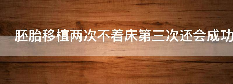胚胎移植两次不着床第三次还会成功吗?