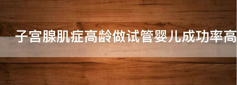子宫腺肌症高龄做试管婴儿成功率有多少?