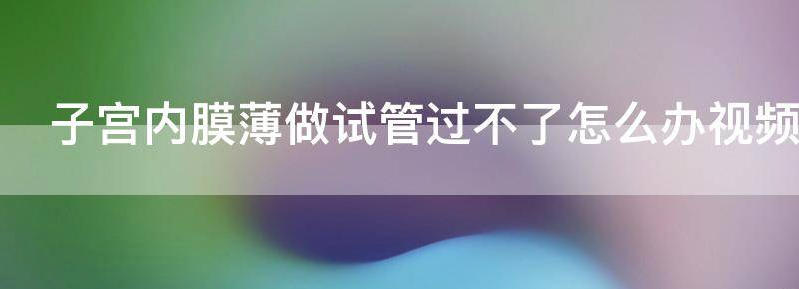 子宫内膜薄做试管过不了怎么办？