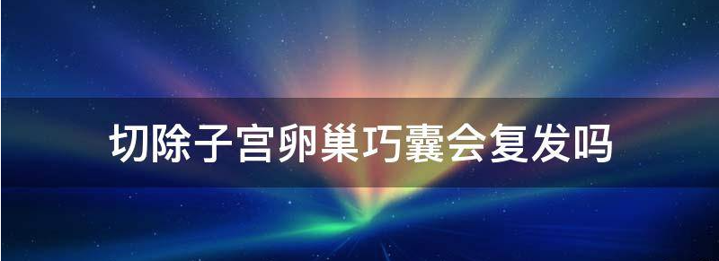切除子宫卵巢巧囊会复发吗?