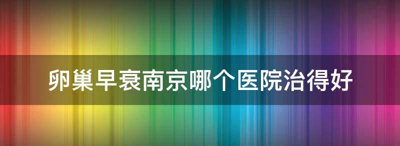 卵巢早衰如何治疗南京哪家医院治疗最好?