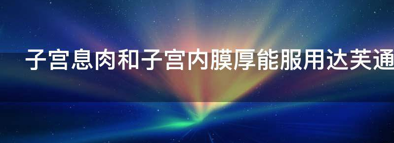 子宫息肉和子宫内膜厚能服用达芙通吗?