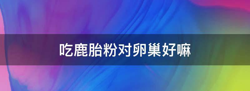 吃鹿胎粉能治疗卵巢早衰吗