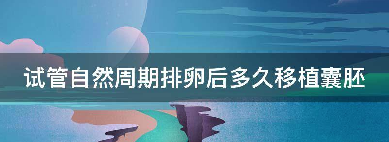 试管婴儿自然周期排卵后多久移植胚胎