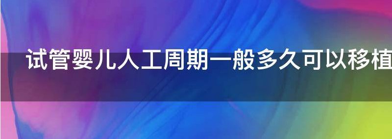 试管婴儿人工周期一般多久可以移植？